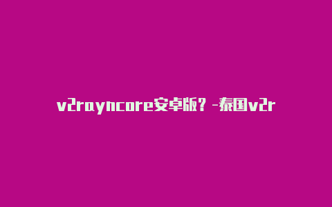v2rayncore安卓版？-泰国v2rayng订阅地址免费2022共享-v2rayng