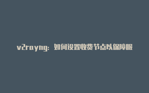 v2rayng：如何设置收费节点以保障服务质量-v2rayng