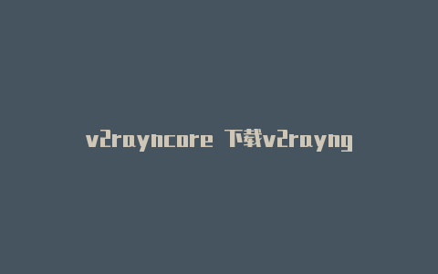 v2rayncore 下载v2rayng怎么配置windows端-v2rayng