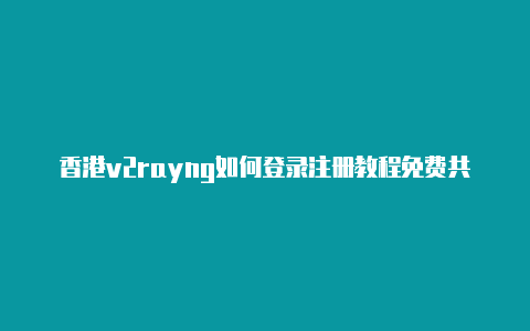 香港v2rayng如何登录注册教程免费共享-v2rayng