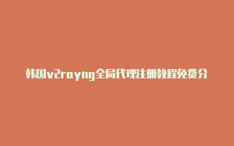 韩国v2rayng全局代理注册教程免费分享-v2rayng