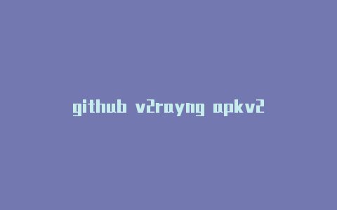 github v2rayng apkv2rayn没反应-v2rayng