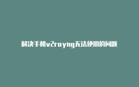 解决手机v2rayng无法使用的问题-v2rayng