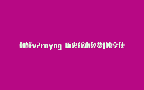 朝鲜v2rayng 历史版本免费[独享使用更安全-v2rayng