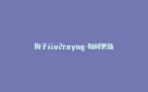 狗子云v2rayng-每时更新