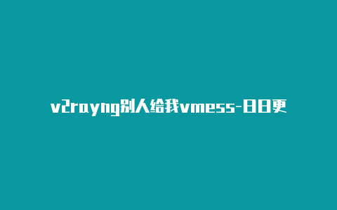 v2rayng别人给我vmess-日日更新