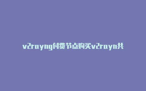 v2rayng付费节点购买v2rayn共享代理-v2rayng