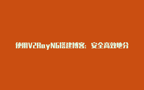 使用V2RayNG搭建博客：安全高效地分享您的知识与想法