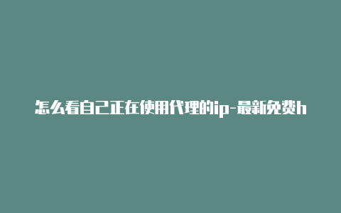 怎么看自己正在使用代理的ip-最新免费http代理ip每天更新