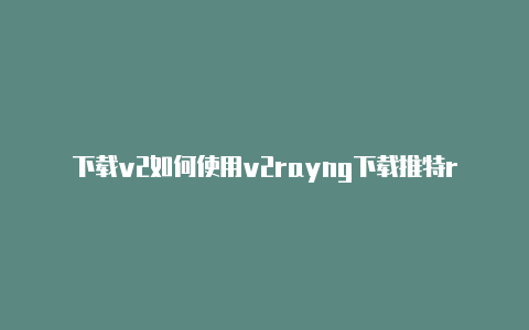 下载v2如何使用v2rayng下载推特rayn教程