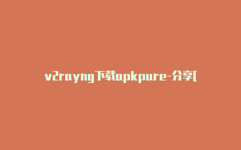 v2rayng下载apkpure-分享[一次性购买不停用