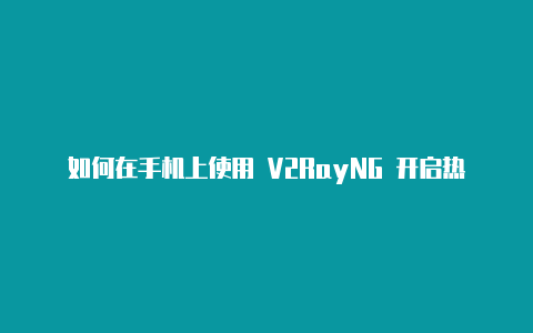 如何在手机上使用 V2RayNG 开启热点共享代理