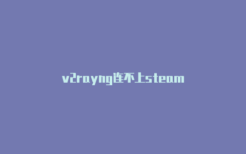 v2rayng连不上steam