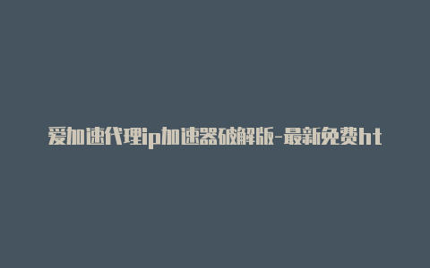 爱加速代理ip加速器破解版-最新免费http代理ip时刻更新