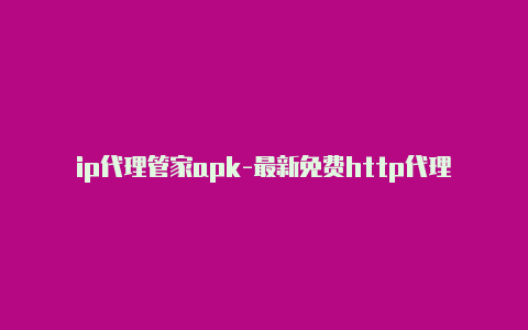 ip代理管家apk-最新免费http代理ip每天更新