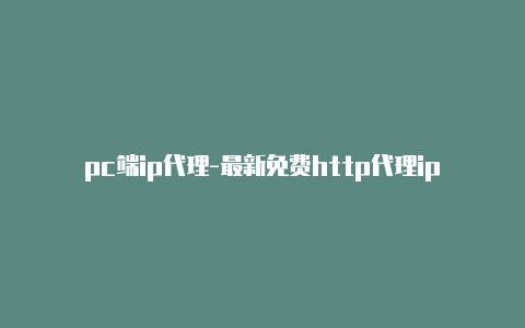 pc端ip代理-最新免费http代理ip每日更新