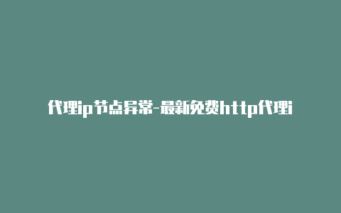 代理ip节点异常-最新免费http代理ip每天更新-v2rayng