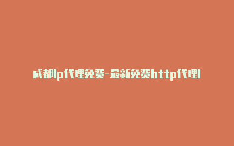 成都ip代理免费-最新免费http代理ip每日更新