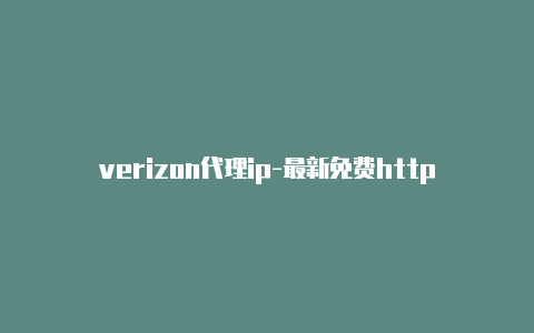 verizon代理ip-最新免费http代理ip时刻更新