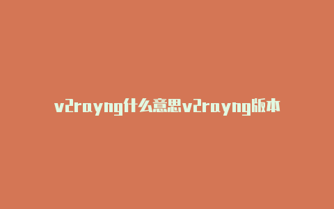 v2rayng什么意思v2rayng版本区别-v2rayng