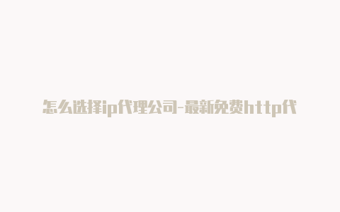 怎么选择ip代理公司-最新免费http代理ip每天更新-v2rayng