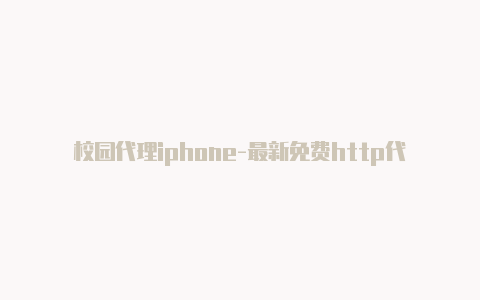 校园代理iphone-最新免费http代理ip天天更新-v2rayng