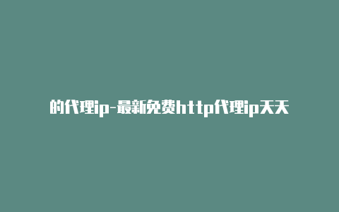 的代理ip-最新免费http代理ip天天更新-v2rayng