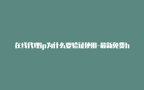 在线代理ip为什么要验证使用-最新免费http代理ip即时更新