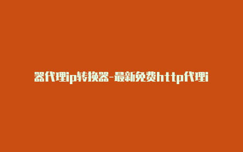 器代理ip转换器-最新免费http代理ip每日更新