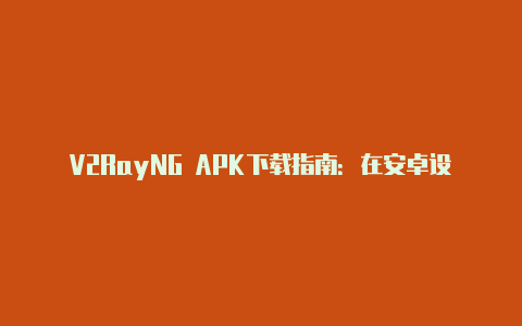 V2RayNG APK下载指南：在安卓设备上获取强大的代理工具-v2rayng