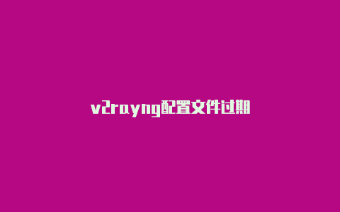 v2rayng配置文件过期-v2rayng