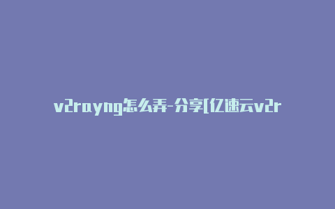 v2rayng怎么弄-分享[亿速云v2rayng每周更新-v2rayng