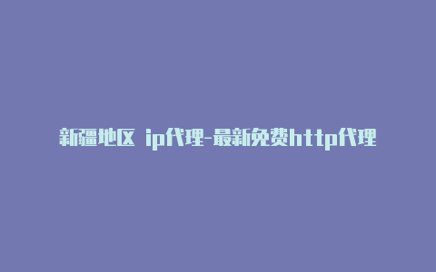 新疆地区 ip代理-最新免费http代理ip每日更新