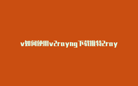 v如何使用v2rayng下载推特2rayng免流教程-v2rayng