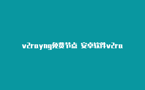 v2rayng免费节点 安卓软件v2rayng udp转发