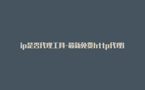 ip是否代理工具-最新免费http代理ip每天更新