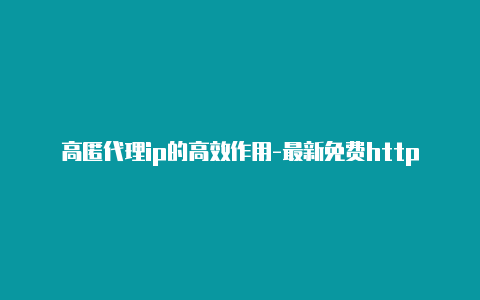 高匿代理ip的高效作用-最新免费http代理ip每时更新-v2rayng