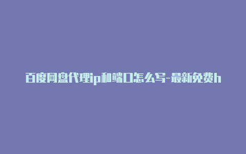 百度网盘代理ip和端口怎么写-最新免费http代理ip日日更新