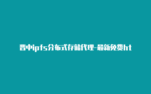 晋中ipfs分布式存储代理-最新免费http代理ip每时更新