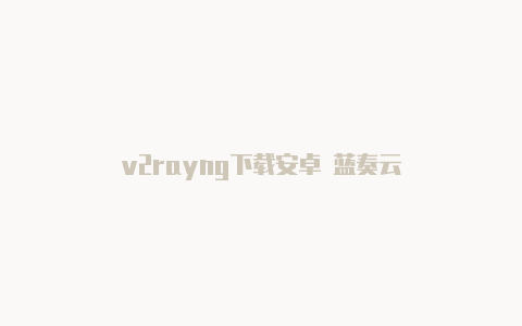 v2rayng下载安卓 蓝奏云-v2rayng