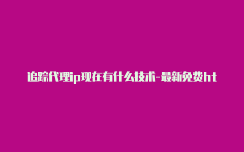 追踪代理ip现在有什么技术-最新免费http代理ip天天更新