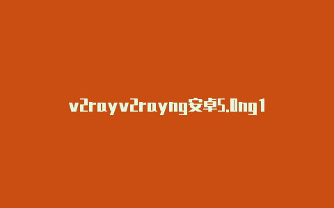 v2rayv2rayng安卓5.0ng1.3