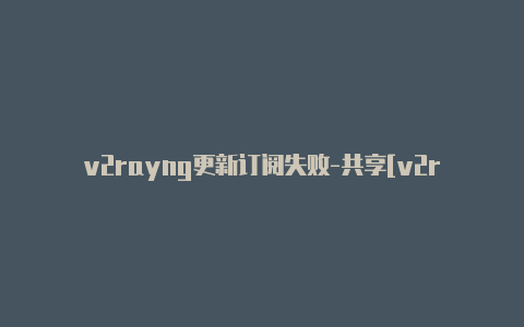 v2rayng更新订阅失败-共享[v2rayng下载 安卓每日一更-v2rayng