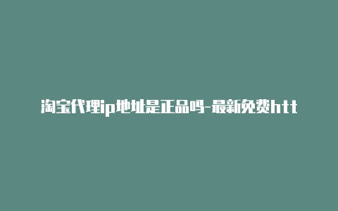 淘宝代理ip地址是正品吗-最新免费http代理ip每日更新-v2rayng