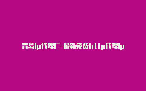 青岛ip代理厂-最新免费http代理ip即时更新-v2rayng