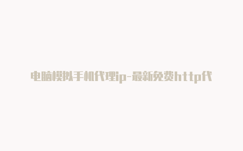 电脑模拟手机代理ip-最新免费http代理ip日日更新-v2rayng