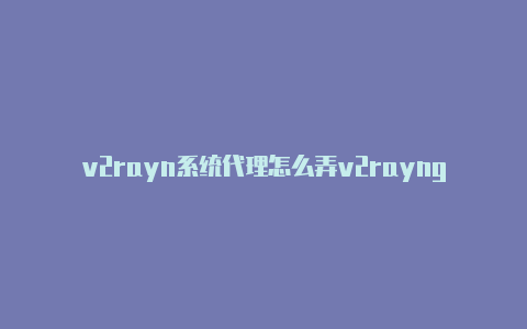 v2rayn系统代理怎么弄v2rayng如何免费订阅节点-v2rayng