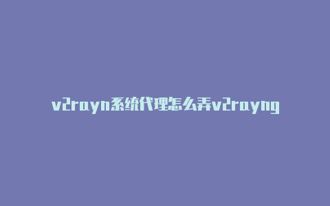 v2rayn系统代理怎么弄v2rayng如何免费订阅节点