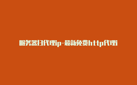 服务器扫代理ip-最新免费http代理ip即时更新