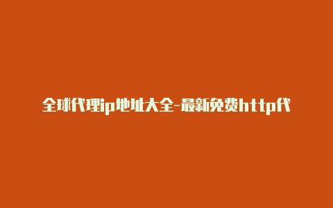 全球代理ip地址大全-最新免费http代理ip随时更新